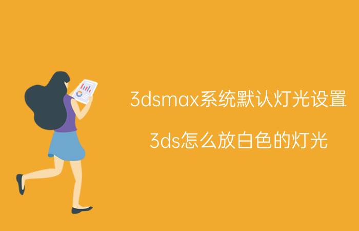 3dsmax系统默认灯光设置 3ds怎么放白色的灯光？